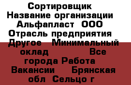 Сортировщик › Название организации ­ Альфапласт, ООО › Отрасль предприятия ­ Другое › Минимальный оклад ­ 15 000 - Все города Работа » Вакансии   . Брянская обл.,Сельцо г.